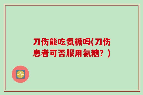 刀伤能吃氨糖吗(刀伤患者可否服用氨糖？)