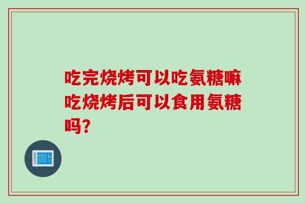 吃完烧烤可以吃氨糖嘛吃烧烤后可以食用氨糖吗？