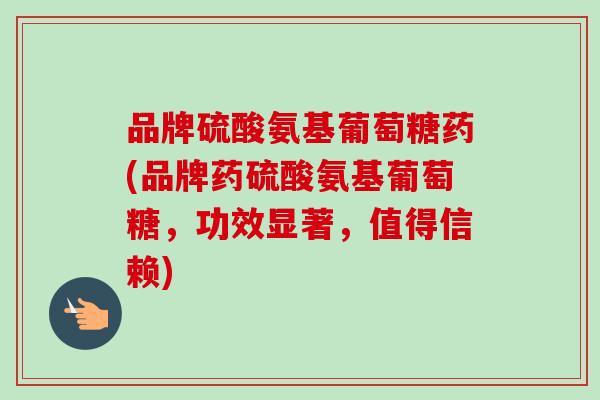 品牌硫酸氨基葡萄糖药(品牌药硫酸氨基葡萄糖,功效显著,值得信赖) 品牌硫酸氨基葡萄糖药(品牌药硫酸氨基葡萄糖,功效显著,值得信赖)