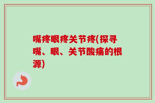 嘴疼眼疼关节疼(探寻嘴、眼、关节酸痛的根源)