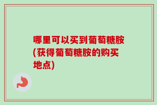哪里可以买到葡萄糖胺(获得葡萄糖胺的购买地点)