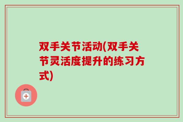 双手关节活动(双手关节灵活度提升的练习方式)