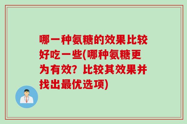 哪一种氨糖的效果比较好吃一些(哪种氨糖更为有效？比较其效果并找出最优选项)