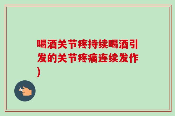 喝酒关节疼持续喝酒引发的关节疼痛连续发作)
