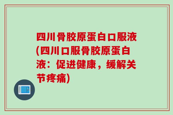 四川骨胶原蛋白口服液(四川口服骨胶原蛋白液：促进健康，缓解关节疼痛)