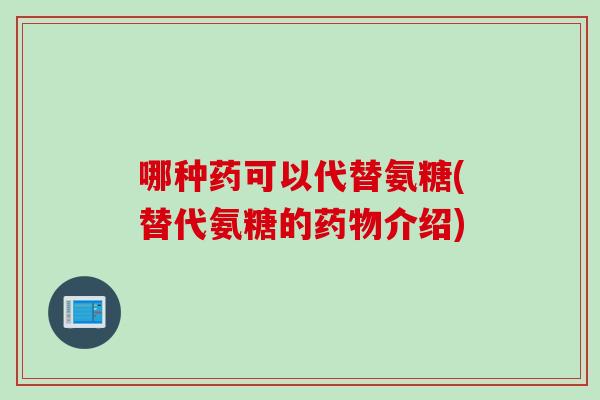 哪种药可以代替氨糖(替代氨糖的药物介绍)