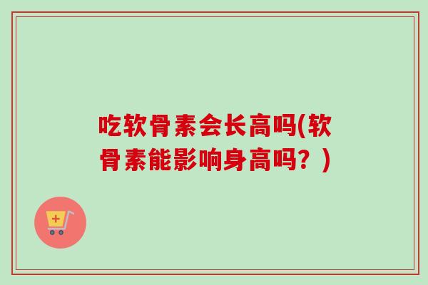 吃软骨素会长高吗(软骨素能影响身高吗？)