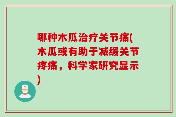 哪种木瓜治疗关节痛(木瓜或有助于减缓关节疼痛，科学家研究显示)