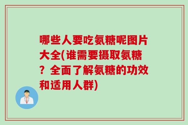 哪些人要吃氨糖呢图片大全(谁需要摄取氨糖？全面了解氨糖的功效和适用人群)