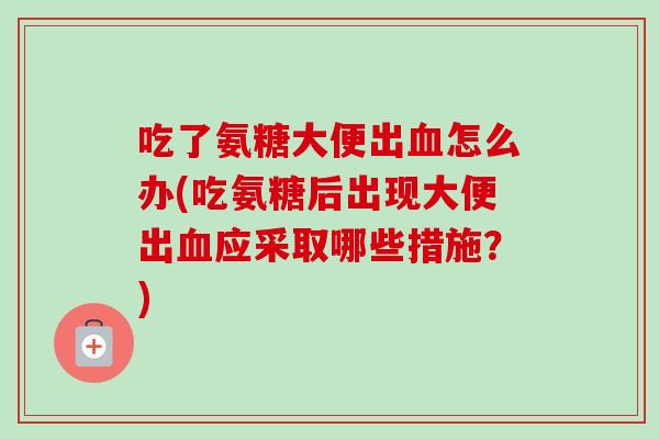 吃了氨糖大便出血怎么办(吃氨糖后出现大便出血应采取哪些措施？)
