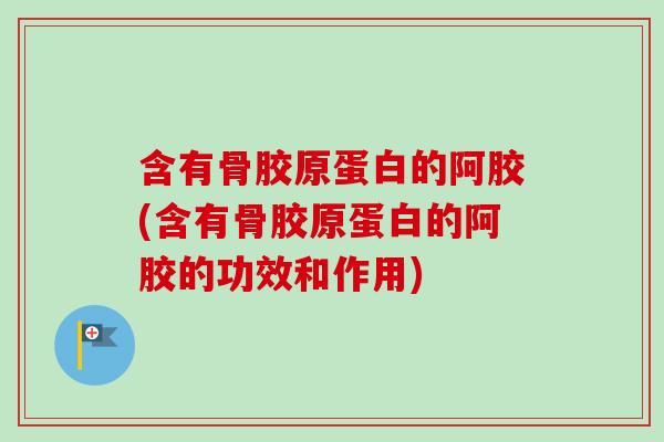 含有骨胶原蛋白的阿胶(含有骨胶原蛋白的阿胶的功效和作用)