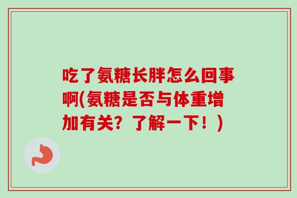 吃了氨糖长胖怎么回事啊(氨糖是否与体重增加有关？了解一下！)