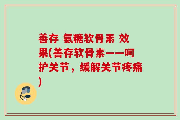 善存 氨糖软骨素 效果(善存软骨素——呵护关节，缓解关节疼痛)