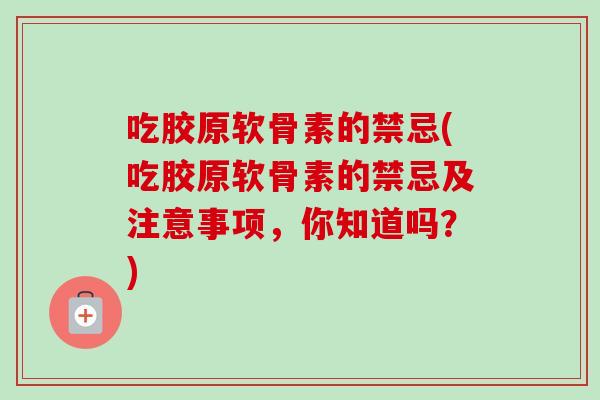 吃胶原软骨素的禁忌(吃胶原软骨素的禁忌及注意事项，你知道吗？)