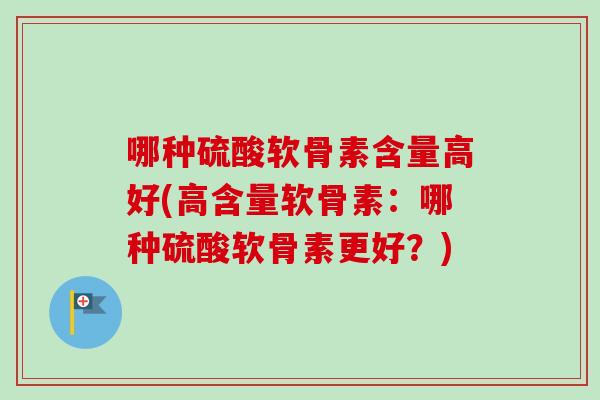 哪种硫酸软骨素含量高好(高含量软骨素：哪种硫酸软骨素更好？)