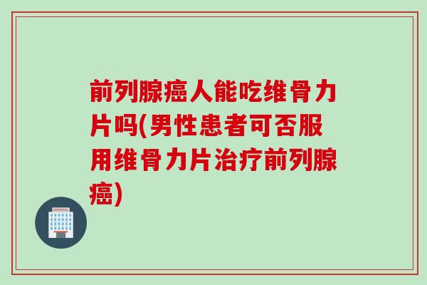 前列腺癌人能吃维骨力片吗(男性患者可否服用维骨力片治疗前列腺癌)