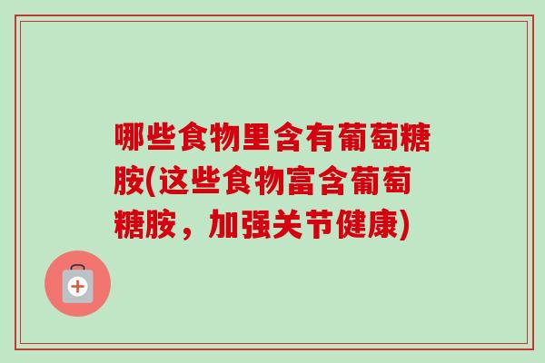 哪些食物里含有葡萄糖胺(这些食物富含葡萄糖胺，加强关节健康)