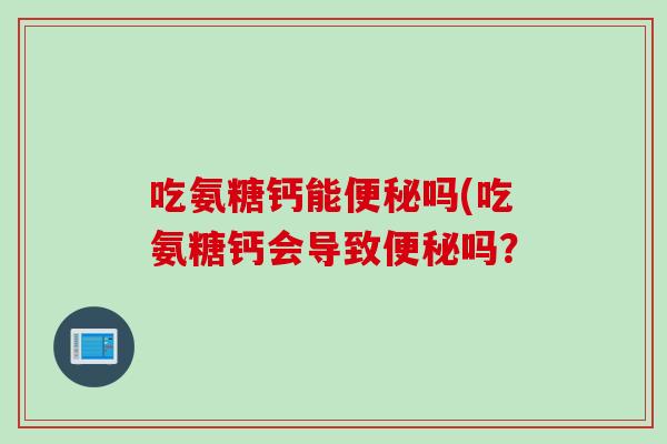 吃氨糖钙能便秘吗(吃氨糖钙会导致便秘吗？