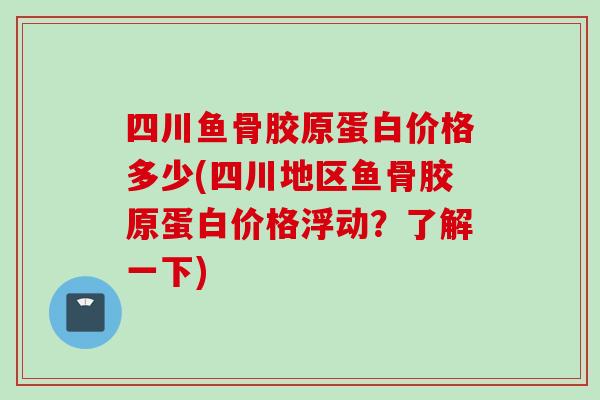 四川鱼骨胶原蛋白价格多少(四川地区鱼骨胶原蛋白价格浮动？了解一下)
