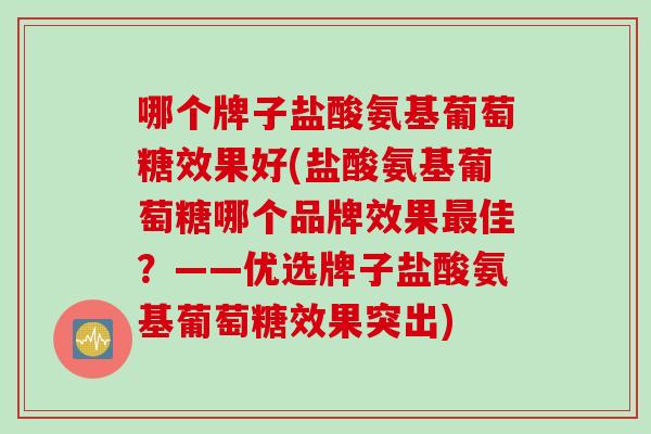 哪个牌子盐酸氨基葡萄糖效果好(盐酸氨基葡萄糖哪个品牌效果最佳？——优选牌子盐酸氨基葡萄糖效果突出)