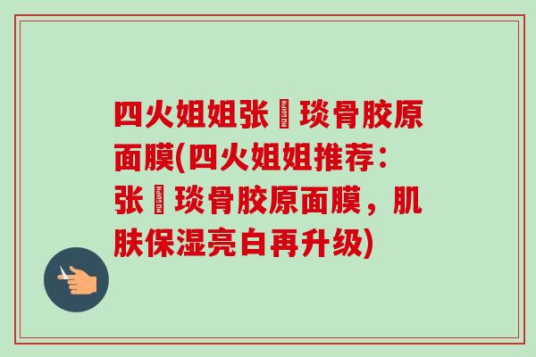 四火姐姐张棪琰骨胶原面膜(四火姐姐推荐：张棪琰骨胶原面膜，肌肤保湿亮白再升级)