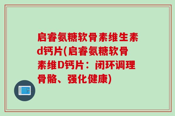 启睿氨糖软骨素维生素d钙片(启睿氨糖软骨素维D钙片：闭环调理骨骼、强化健康)