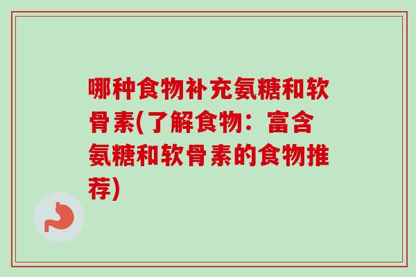 哪种食物补充氨糖和软骨素(了解食物：富含氨糖和软骨素的食物推荐)