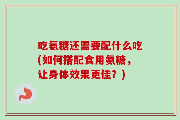 吃氨糖还需要配什么吃(如何搭配食用氨糖，让身体效果更佳？)