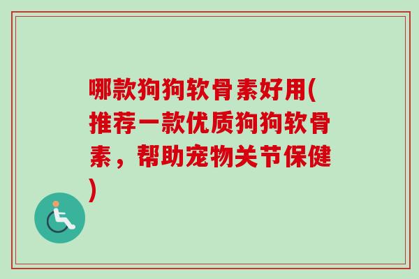 哪款狗狗软骨素好用(推荐一款优质狗狗软骨素，帮助宠物关节保健)