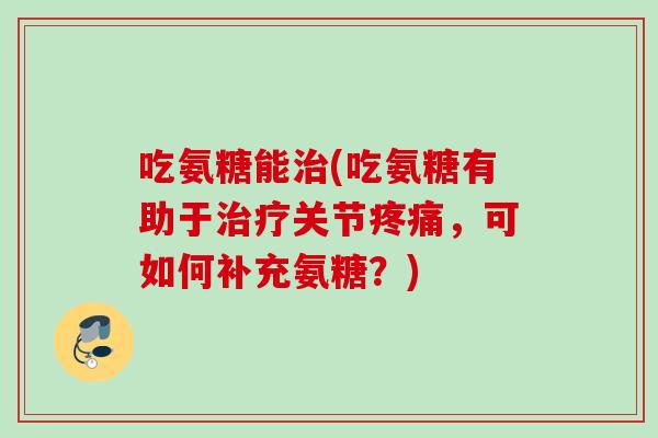 吃氨糖能治(吃氨糖有助于治疗关节疼痛，可如何补充氨糖？)