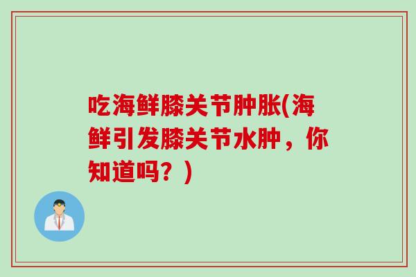 吃海鲜膝关节肿胀(海鲜引发膝关节水肿，你知道吗？)