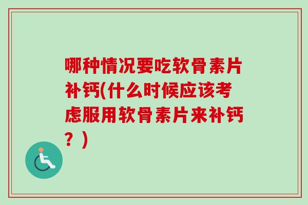 哪种情况要吃软骨素片补钙(什么时候应该考虑服用软骨素片来补钙？)