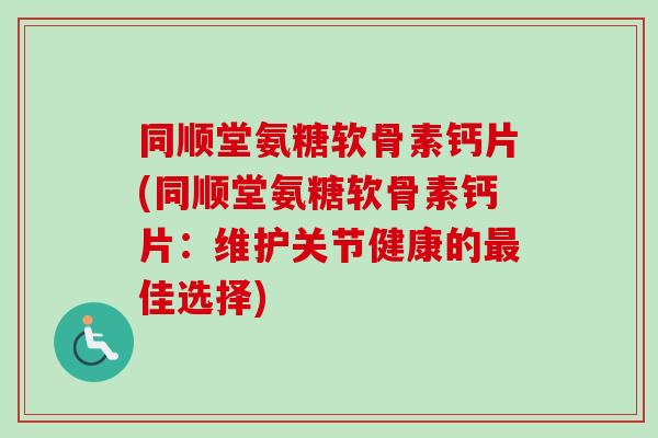 同顺堂氨糖软骨素钙片(同顺堂氨糖软骨素钙片：维护关节健康的最佳选择)