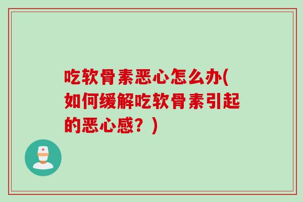 吃软骨素恶心怎么办(如何缓解吃软骨素引起的恶心感？)