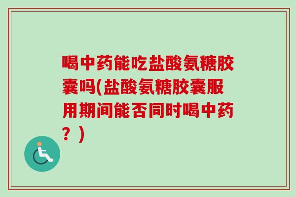 喝中药能吃盐酸氨糖胶囊吗(盐酸氨糖胶囊服用期间能否同时喝中药？)