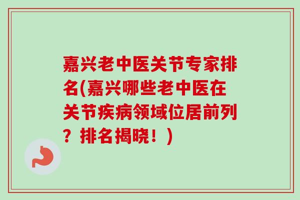 嘉兴老中医关节专家排名(嘉兴哪些老中医在关节疾病领域位居前列？排名揭晓！)