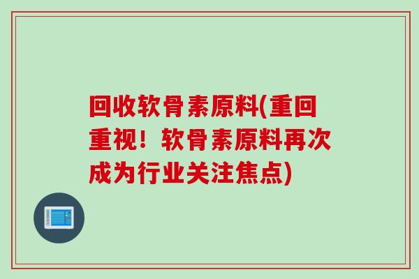 回收软骨素原料(重回重视！软骨素原料再次成为行业关注焦点)