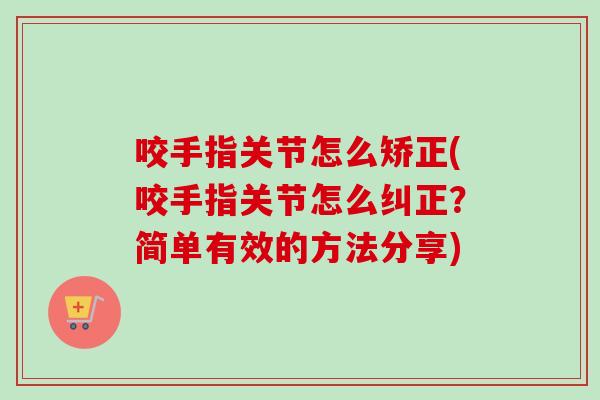 咬手指关节怎么矫正(咬手指关节怎么纠正?简单有效的方法分享) 咬手指关节怎么矫正(咬手指关节怎么纠正?简单有效的方法分享)