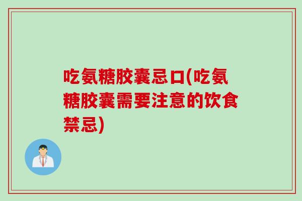 吃氨糖胶囊忌口(吃氨糖胶囊需要注意的饮食禁忌)