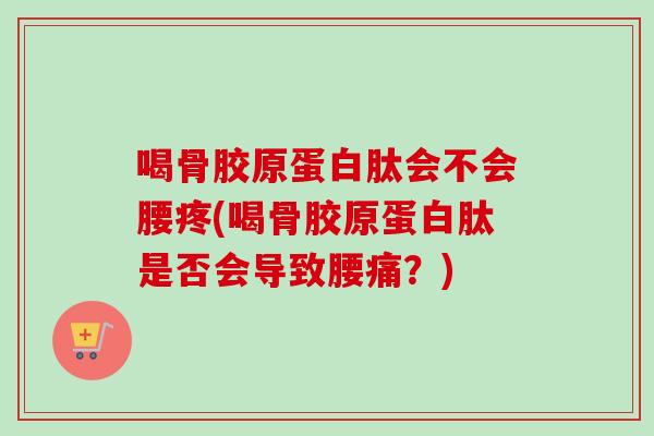 喝骨胶原蛋白肽会不会腰疼(喝骨胶原蛋白肽是否会导致腰痛？)