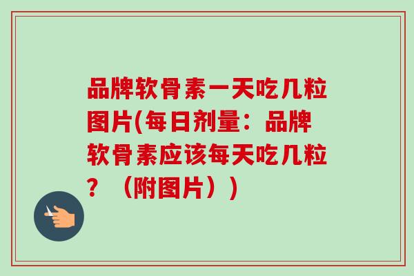 品牌软骨素一天吃几粒图片(每日剂量：品牌软骨素应该每天吃几粒？（附图片）)