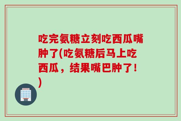 吃完氨糖立刻吃西瓜嘴肿了(吃氨糖后马上吃西瓜，结果嘴巴肿了！)