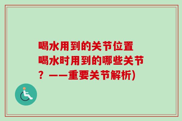 喝水用到的关节位置 喝水时用到的哪些关节？——重要关节解析)