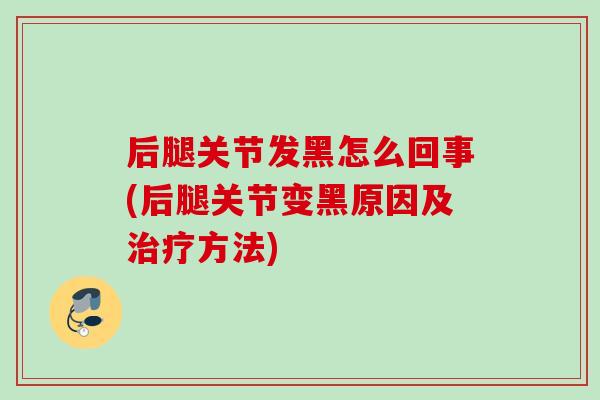 后腿关节发黑怎么回事(后腿关节变黑原因及治疗方法)