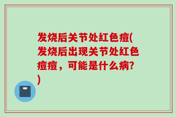 发烧后关节处红色痘(发烧后出现关节处红色痘痘，可能是什么病？)