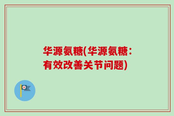 华源氨糖(华源氨糖：有效改善关节问题)