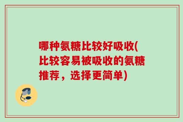 哪种氨糖比较好吸收(比较容易被吸收的氨糖推荐，选择更简单)
