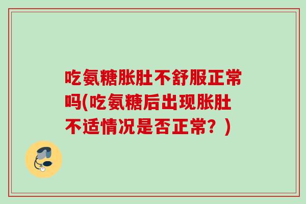 吃氨糖胀肚不舒服正常吗(吃氨糖后出现胀肚不适情况是否正常？)