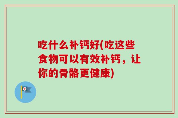 吃什么补钙好(吃这些食物可以有效补钙，让你的骨骼更健康)