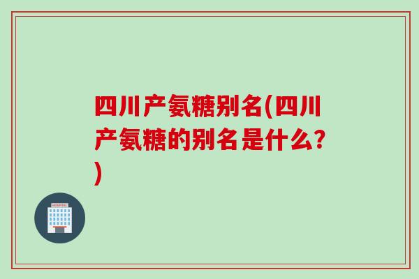 四川产氨糖别名(四川产氨糖的别名是什么？)